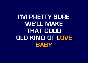 I'M PRETTY SURE
WE'LL MAKE
THAT GOOD

OLD KIND OF LOVE
BABY