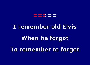 I remember old Elvis

When he forgot

To remember to forget