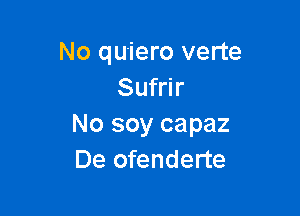 No qu-iero verte
Sufrir

No soy capaz
De ofenderte