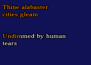 Thine alabaster
cities gleam

Undimmed by human
tears
