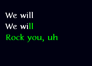 We will
We will

Rock you, uh