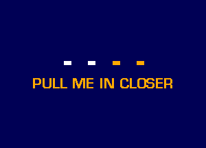 PULL ME IN CLOSER