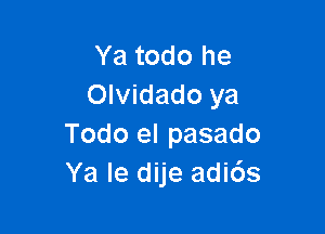 Ya todo he
Olvidado ya

Todo el pasado
Ya le dije adi6s