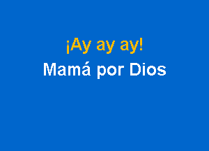 iAy ay ay!
Mama por Dios