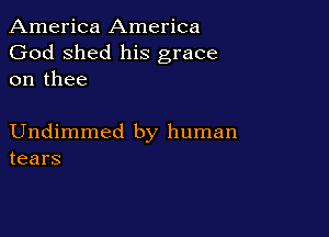 America America
God shed his grace
on thee

Undimmed by human
tears