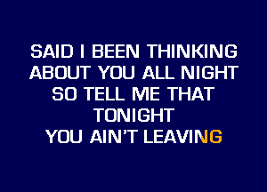 SAID I BEEN THINKING
ABOUT YOU ALL NIGHT
SO TELL ME THAT
TONIGHT
YOU AIN'T LEAVING