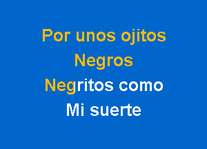 Por unos ojitos
Negros

Negritos como
Mi suerte