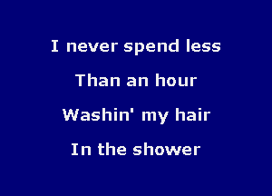 I never spend less

Than an hour

Washin' my hair

In the shower
