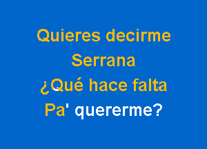 Quieres decirme
Serrana

gQuc'a hace falta
Pa' quererme?