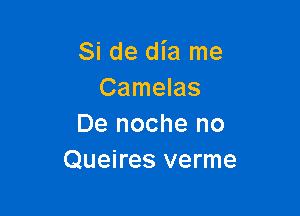 Si de dia me
Camelas

De noche no
Queires verme