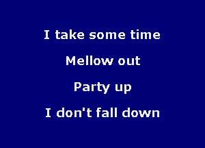 I take some time

Mellow out

Party up

I don't fall down
