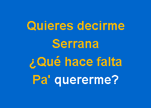 Quieres decirme
Serrana

gQuc'a hace falta
Pa' quererme?