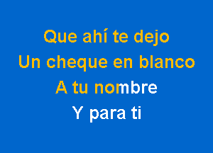 Que ahi te dejo
Un cheque en blanco

A tu nombre
Y para ti