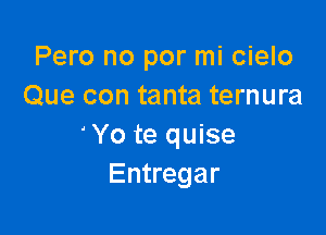 Pero no por mi cielo
Que con tanta ternura

'Yo te quise
Entregar