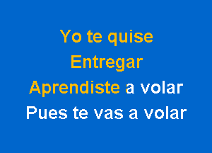 Yo te quise
Entregar

Aprendiste a volar
Pues te vas a volar