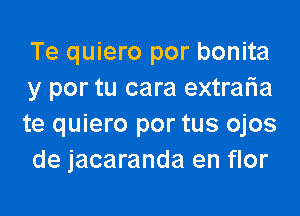 Te quiero por bonita
y por tu cara extraria

te quiero por tus ojos
de jacaranda en flor