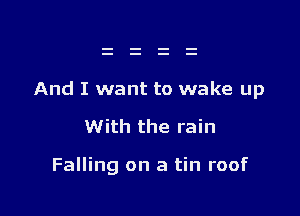 And I want to wake up

With the rain

Falling on a tin roof
