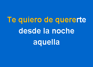 Te quiero de quererte
desdelanoche

aqueHa