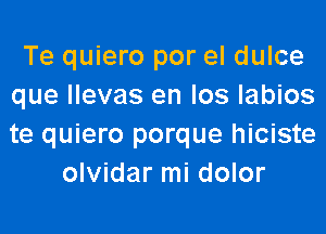 Te quiero por el dulce
que llevas en los labios
te quiero porque hiciste

olvidar mi dolor