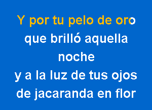 Y por tu pelo de oro
que brillc') aquella

noche
y a la luz de tus ojos
de jacaranda en flor