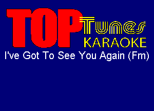 Twmcw
KARAOKE
I've Got To See You Again (Fm)