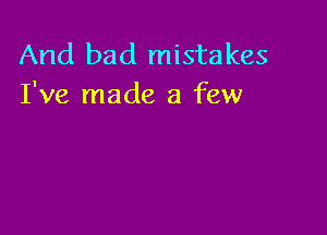 And bad mistakes
I've made a few