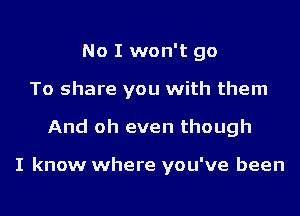 No I won't go
To share you with them
And oh even though

I know where you've been