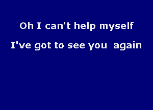 Oh I can't help myself

I've got to see you again