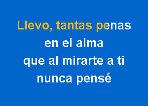 Llevo, tantas penas
en el alma

que al mirarte a ti
nunca penscS.