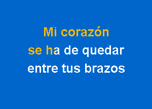 Mi corazdn
se ha de quedar

entre tus brazos