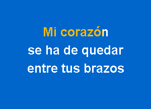 Mi corazdn
se ha de quedar

entre tus brazos