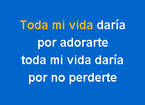 Toda mi Vida daria
por adorarte

toda mi Vida darI'a
por no perderte