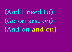 (And I need to)
(Go on and on)

(And on and on)