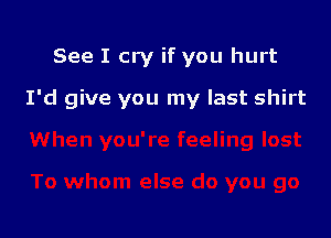 See I cry if you hurt

I'd give you my last shirt