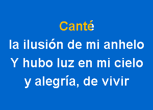 Cantcfa
Ia ilusidn de mi anhelo

Y hubo qu en mi cielo
y alegria, de vivir