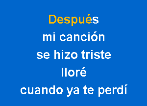 Despu s
mi canci6n

se hizo triste
llor6.
cuando ya te perdl'