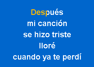 Despu s
mi canci6n

se hizo triste
llor6.
cuando ya te perdl'