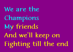 We are the
Champions

My friends
And we'll keep on
Fighting till the end