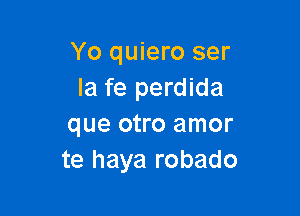 Yo quiero ser
la fe perdida

que otro amor
te haya robado