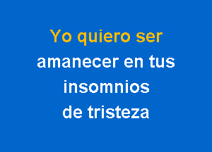 Yo quiero ser
amanecer en tus

insomnios
de tristeza