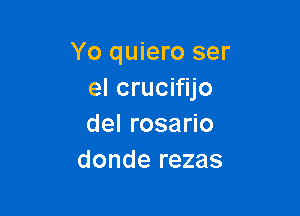 Yo quiero ser
el crucifijo

del rosario
donde rezas