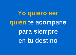 Yo quiero ser
quien te acomparie

para siempre
en tu destino