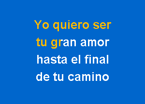 Yo quiero ser
tu gran amor

hasta el final
de tu camino