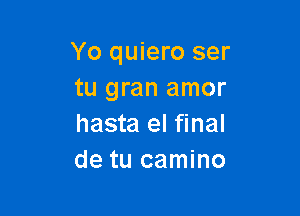 Yo quiero ser
tu gran amor

hasta el final
de tu camino