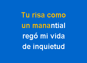 Tu risa como
un manantial

regd mi Vida
de inquietud