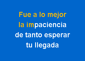 Fue a lo mejor
Ia impaciencia

de tanto esperar
tu Ilegada