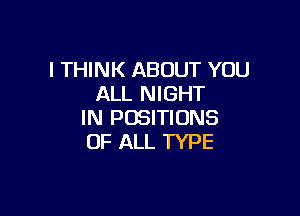 I THINK ABOUT YOU
ALL NIGHT

IN POSITIONS
OF ALL TYPE