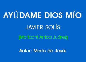 AYUDAIVIE DIOS Ml'o
JAVIER SOLiS

(Moxiocni Anibo Judez)

Autorz Mario de Jam's