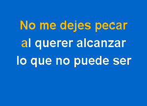 No me dejes pecar
al querer alcanzar

lo que no puede ser