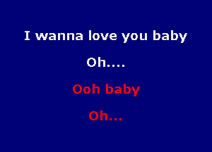 I wanna love you baby

0h....